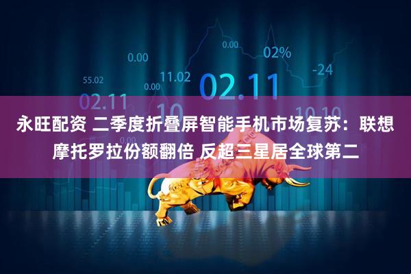 永旺配资 二季度折叠屏智能手机市场复苏：联想摩托罗拉份额翻倍 反超三星居全球第二