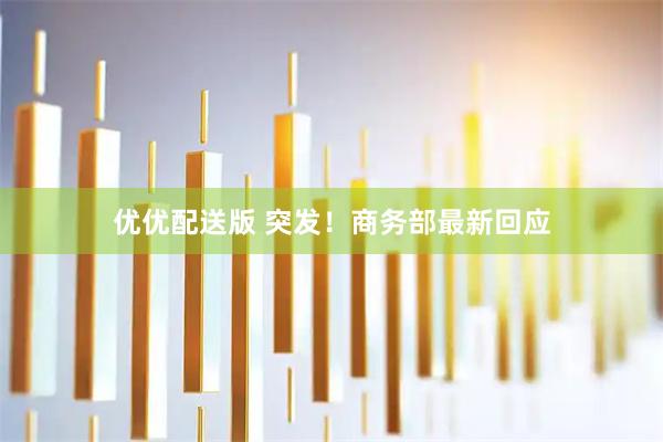 优优配送版 突发！商务部最新回应