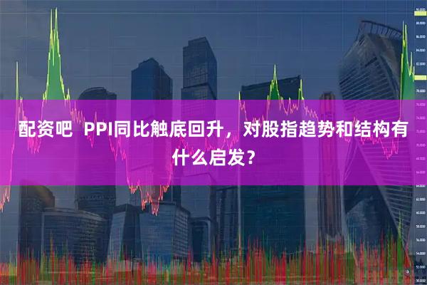 配资吧  PPI同比触底回升，对股指趋势和结构有什么启发？