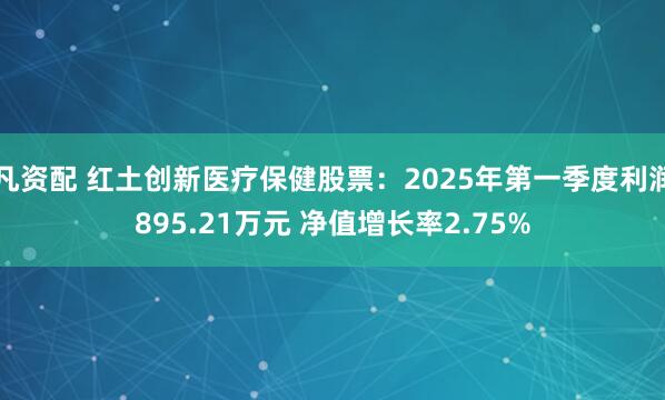 凡资配 红土创新医疗保健股票：2025年第一季度利润895.21万元 净值增长率2.75%