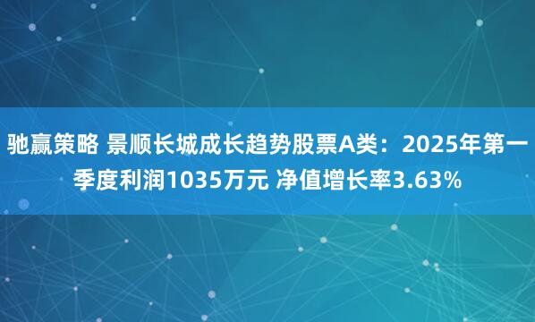 驰赢策略 景顺长城成长趋势股票A类：2025年第一季度利润1035万元 净值增长率3.63%