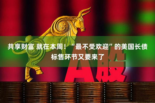 共享财富 就在本周！“最不受欢迎”的美国长债标售环节又要来了