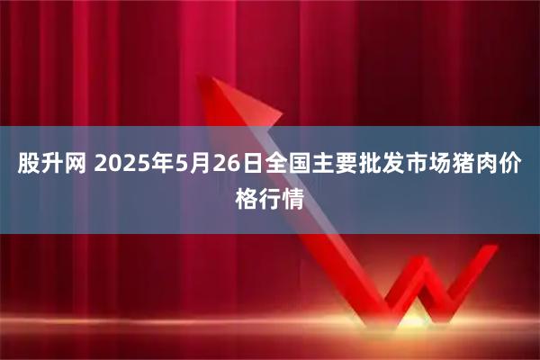 股升网 2025年5月26日全国主要批发市场猪肉价格行情