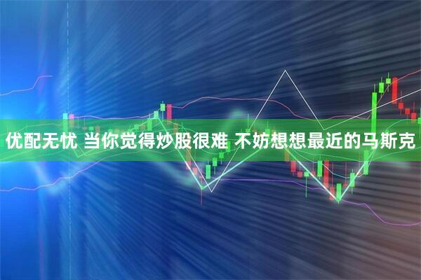 优配无忧 当你觉得炒股很难 不妨想想最近的马斯克