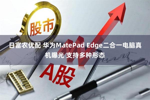 日富农优配 华为MatePad Edge二合一电脑真机曝光 支持多种形态