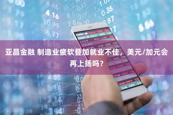 亚晶金融 制造业疲软叠加就业不佳，美元/加元会再上扬吗？