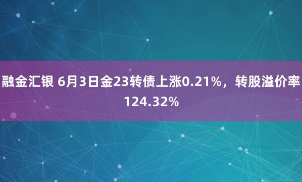 融金汇银 6月3日金23转债上涨0.21%，转股溢价率124.32%