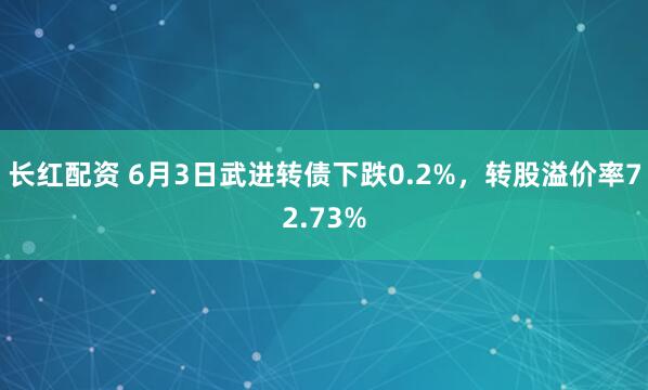 长红配资 6月3日武进转债下跌0.2%，转股溢价率72.73%