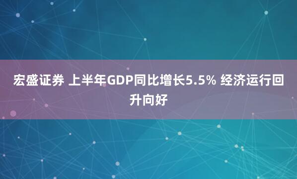宏盛证券 上半年GDP同比增长5.5% 经济运行回升向好