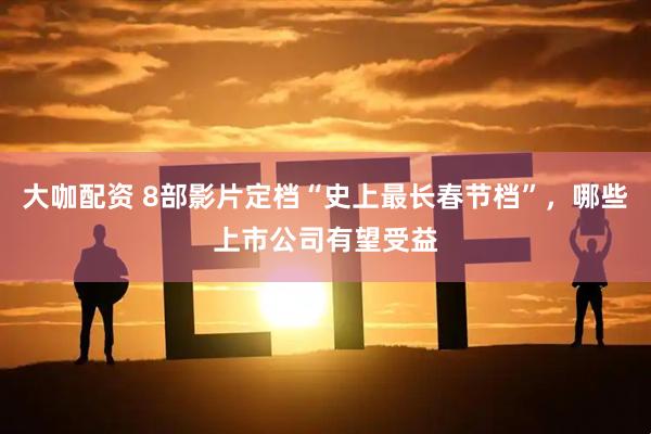 大咖配资 8部影片定档“史上最长春节档”，哪些上市公司有望受益