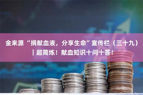 金来源 “捐献血液，分享生命”宣传栏（三十九）｜超简炼！献血知识十问十答！
