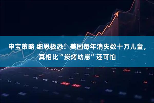 申宝策略 细思极恐！美国每年消失数十万儿童，真相比“炭烤幼崽”还可怕