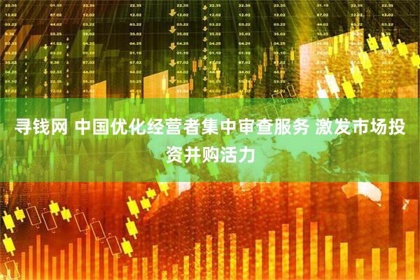 寻钱网 中国优化经营者集中审查服务 激发市场投资并购活力