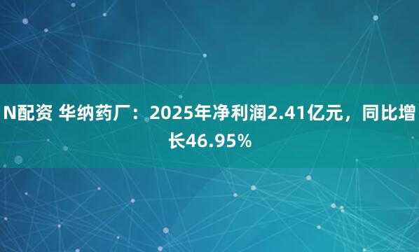 N配资 华纳药厂：2025年净利润2.41亿元，同比增长46.95%