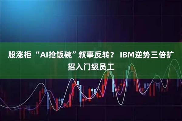 股涨柜 “AI抢饭碗”叙事反转？ IBM逆势三倍扩招入门级员工