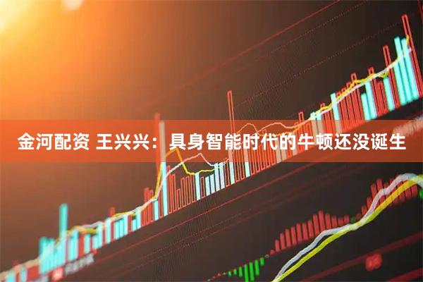 金河配资 王兴兴：具身智能时代的牛顿还没诞生