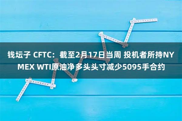 钱坛子 CFTC：截至2月17日当周 投机者所持NYMEX WTI原油净多头头寸减少5095手合约