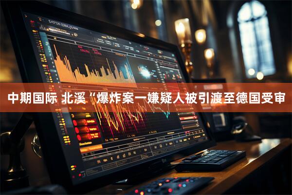 中期国际 北溪“爆炸案一嫌疑人被引渡至德国受审