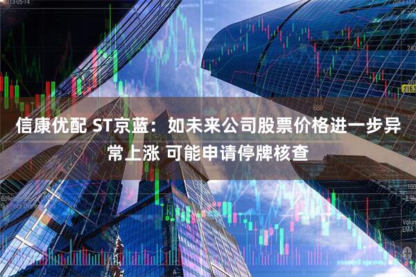 信康优配 ST京蓝：如未来公司股票价格进一步异常上涨 可能申请停牌核查