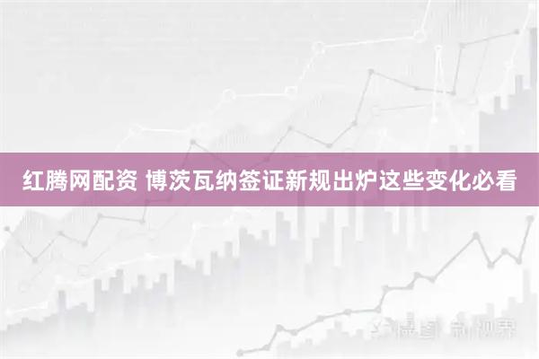 红腾网配资 博茨瓦纳签证新规出炉这些变化必看