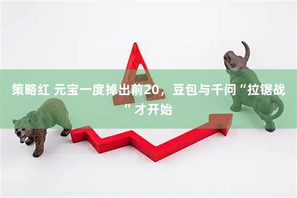 策略红 元宝一度掉出前20，豆包与千问“拉锯战”才开始