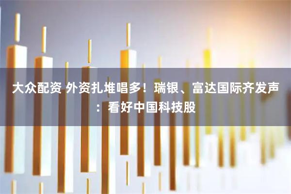 大众配资 外资扎堆唱多！瑞银、富达国际齐发声：看好中国科技股