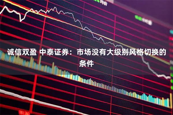 诚信双盈 中泰证券：市场没有大级别风格切换的条件