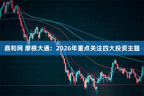 鼎和网 摩根大通：2026年重点关注四大投资主题