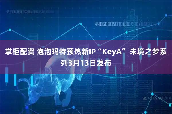 掌柜配资 泡泡玛特预热新IP“KeyA” 未境之梦系列3月13日发布