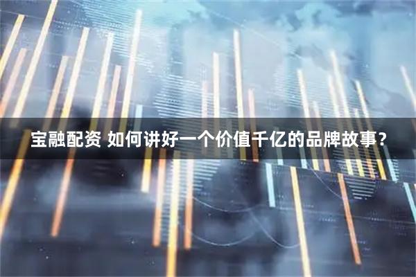 宝融配资 如何讲好一个价值千亿的品牌故事？