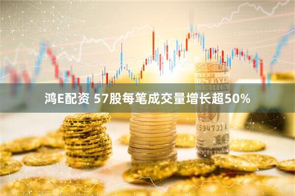 鸿E配资 57股每笔成交量增长超50%