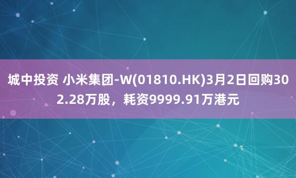 城中投资 小米集团-W(01810.HK)3月2日回购302.28万股，耗资9999.91万港元