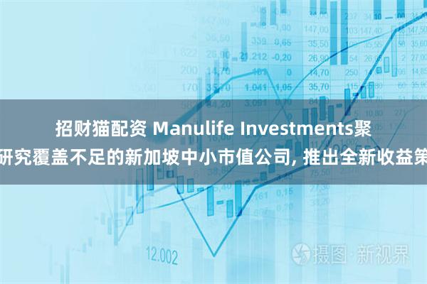 招财猫配资 Manulife Investments聚焦研究覆盖不足的新加坡中小市值公司, 推出全新收益策略