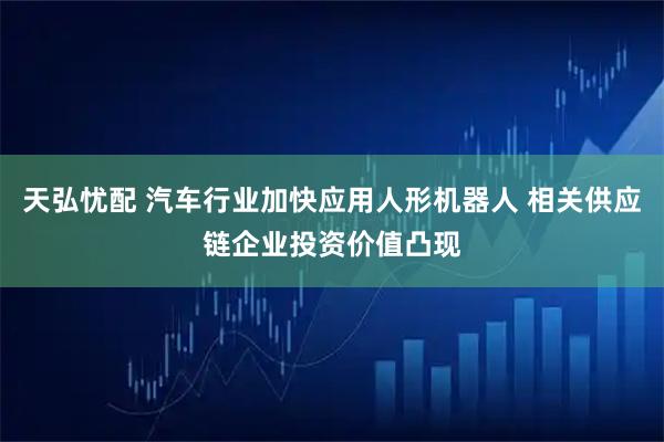 天弘忧配 汽车行业加快应用人形机器人 相关供应链企业投资价值凸现
