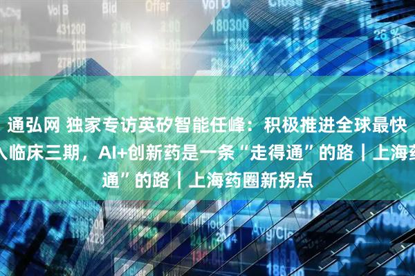 通弘网 独家专访英矽智能任峰：积极推进全球最快AI药物进入临床三期，AI+创新药是一条“走得通”的路｜上海药圈新拐点