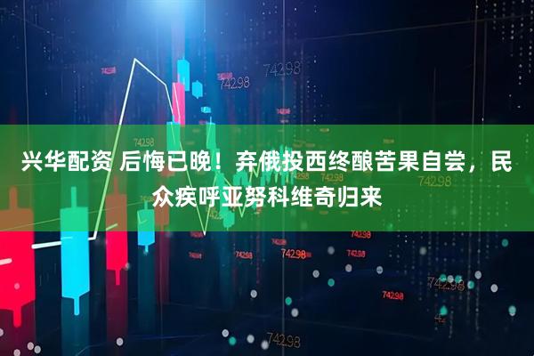 兴华配资 后悔已晚！弃俄投西终酿苦果自尝，民众疾呼亚努科维奇归来