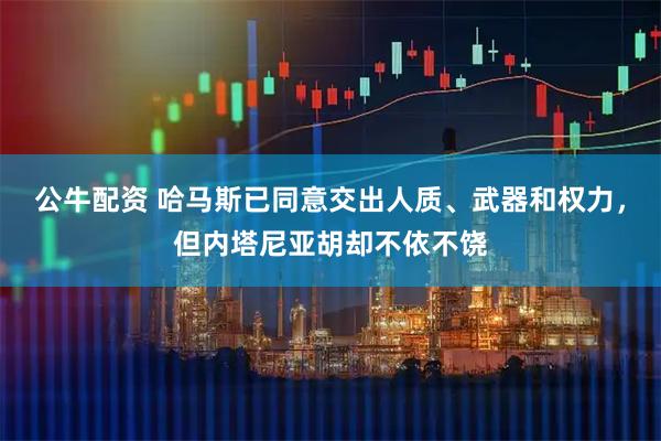 公牛配资 哈马斯已同意交出人质、武器和权力，但内塔尼亚胡却不依不饶