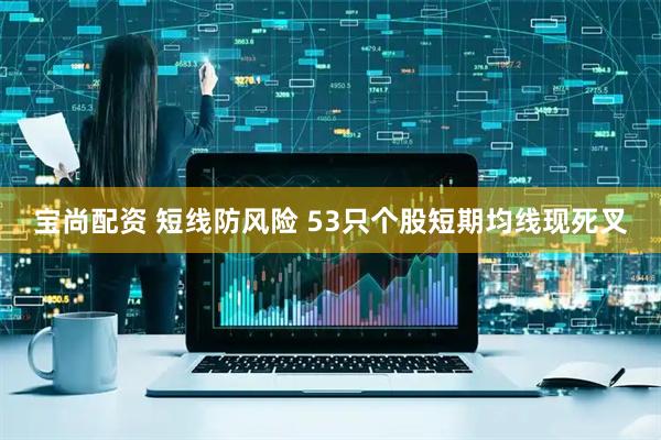 宝尚配资 短线防风险 53只个股短期均线现死叉