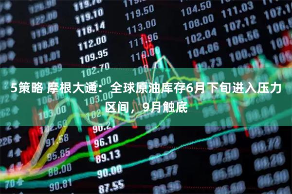 5策略 摩根大通：全球原油库存6月下旬进入压力区间，9月触底